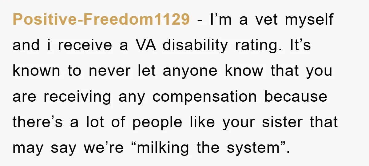 Positive-Freedom1129 − I’m a vet myself and i receive a VA disability rating. It’s known to never let anyone know that you are receiving any compensation because there’s a lot...