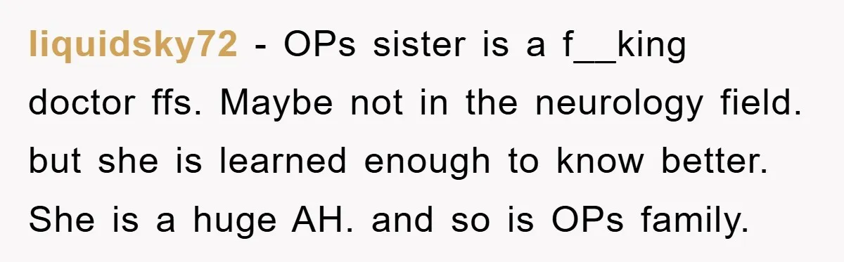 liquidsky72 − OPs sister is a f__king doctor ffs. Maybe not in the neurology field. but she is learned enough to know better. She is a huge AH. and so...
