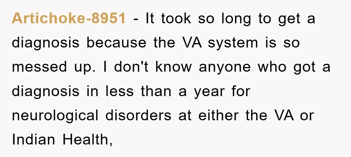 Artichoke-8951 − It took so long to get a diagnosis because the VA system is so messed up. I don't know anyone who got a diagnosis in less than a...