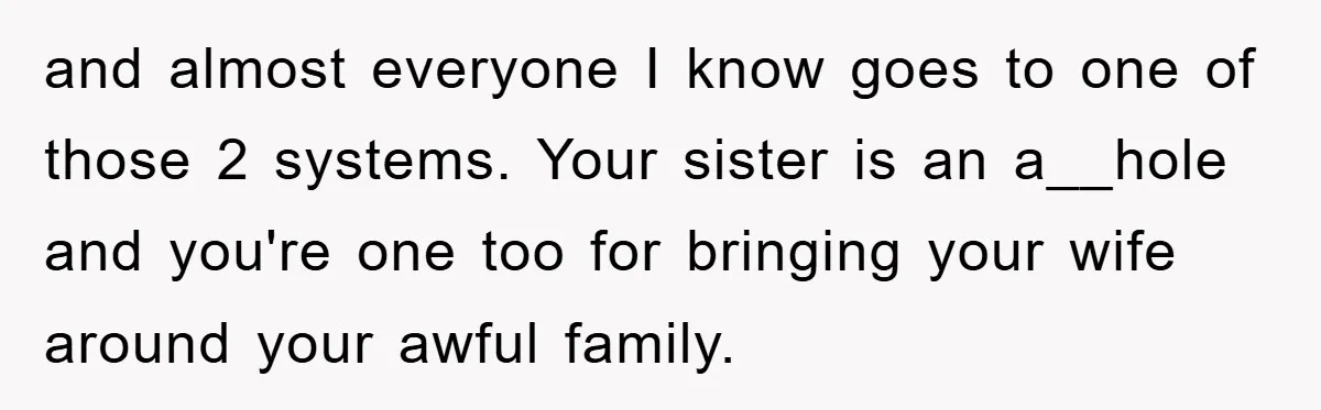 and almost everyone I know goes to one of those 2 systems. Your sister is an a__hole and you're one too for bringing your wife around your awful family.