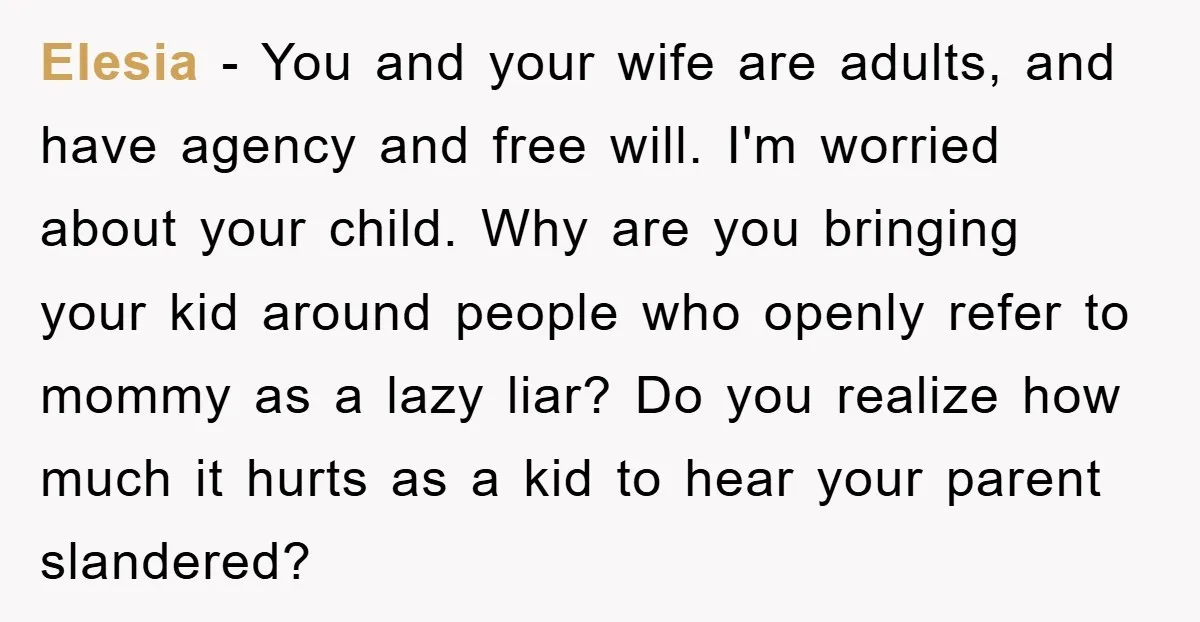 Elesia − You and your wife are adults, and have agency and free will. I'm worried about your child. Why are you bringing your kid around people who openly refer...
