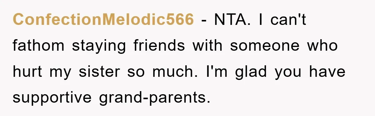 ConfectionMelodic566 − NTA. I can't fathom staying friends with someone who hurt my sister so much. I'm glad you have supportive grand-parents.