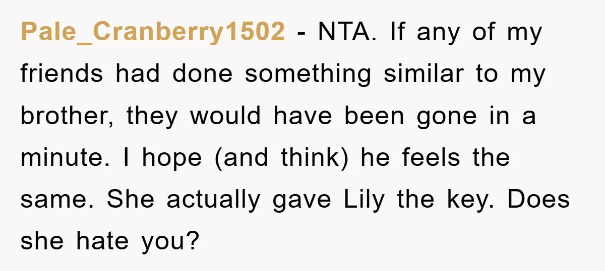 Pale_Cranberry1502 − NTA. If any of my friends had done something similar to my brother, they would have been gone in a minute. I hope (and think) he feels the...