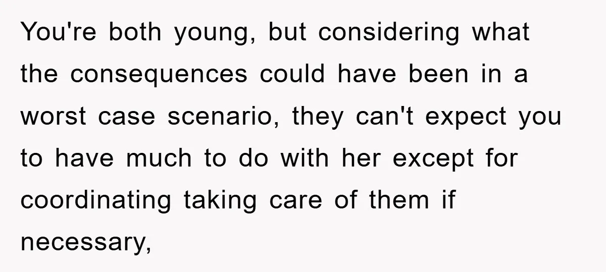 You're both young, but considering what the consequences could have been in a worst case scenario, they can't expect you to have much to do with her except for coordinating...