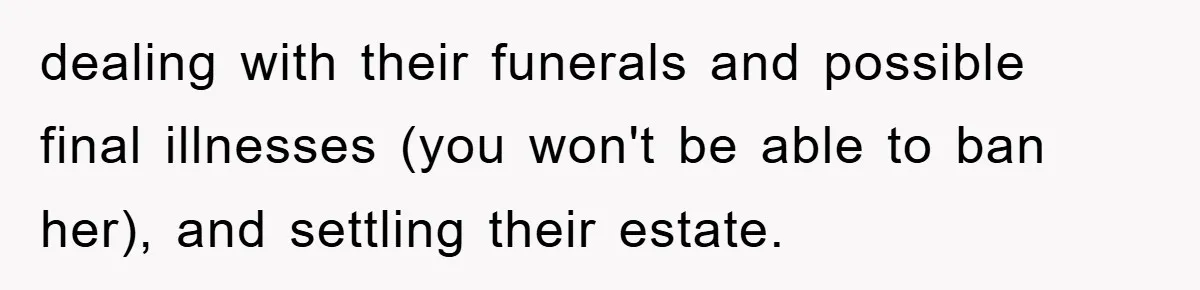 dealing with their funerals and possible final illnesses (you won't be able to ban her), and settling their estate.