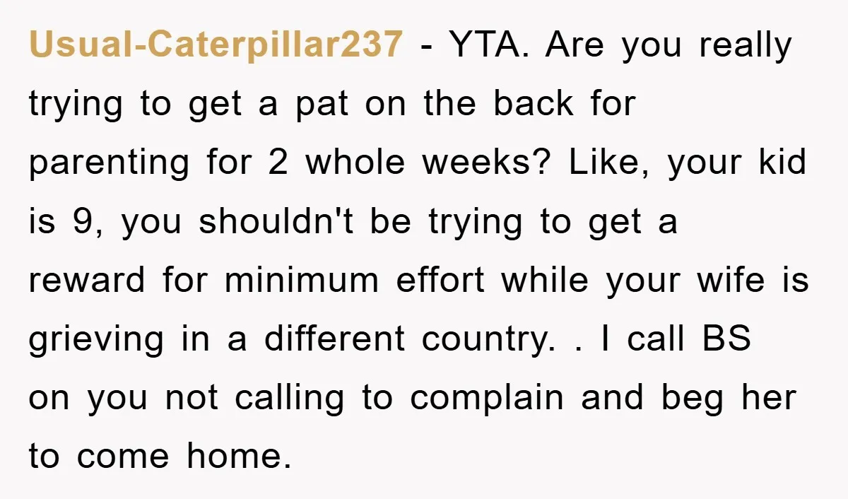 Usual-Caterpillar237 − YTA. Are you really trying to get a pat on the back for parenting for 2 whole weeks? Like, your kid is 9, you shouldn't be trying to...