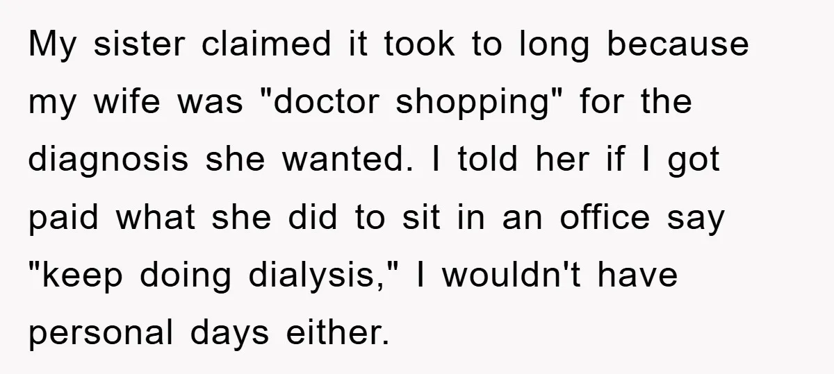 My sister claimed it took to long because my wife was "doctor shopping" for the diagnosis she wanted. I told her if I got paid what she did to sit...