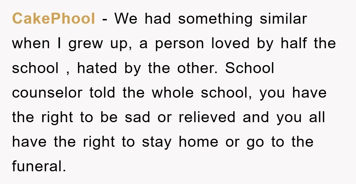 CakePhool − We had something similar when I grew up, a person loved by half the school , hated by the other. School counselor told the whole school, you have...