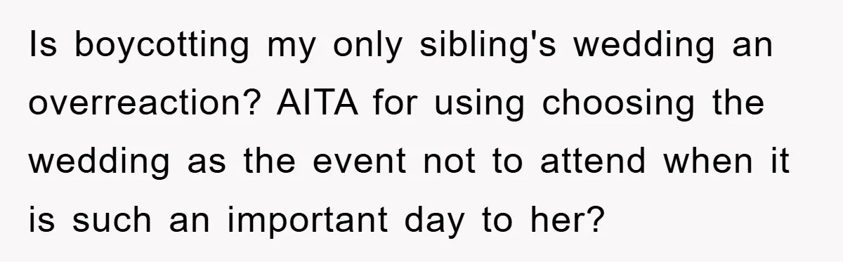 Is boycotting my only sibling's wedding an overreaction? AITA for using choosing the wedding as the event not to attend when it is such an important day to her?