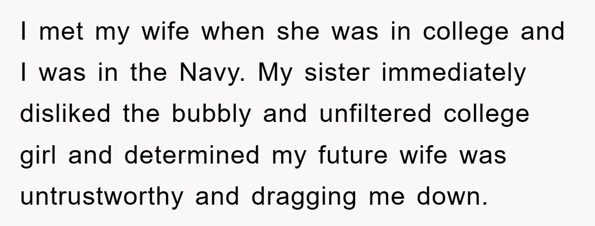 I met my wife when she was in college and I was in the Navy. My sister immediately disliked the bubbly and unfiltered college girl and determined my future wife...