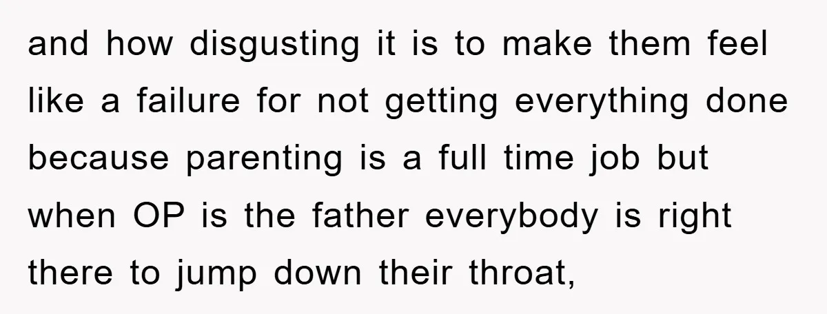 and how disgusting it is to make them feel like a failure for not getting everything done because parenting is a full time job but when OP is the father...