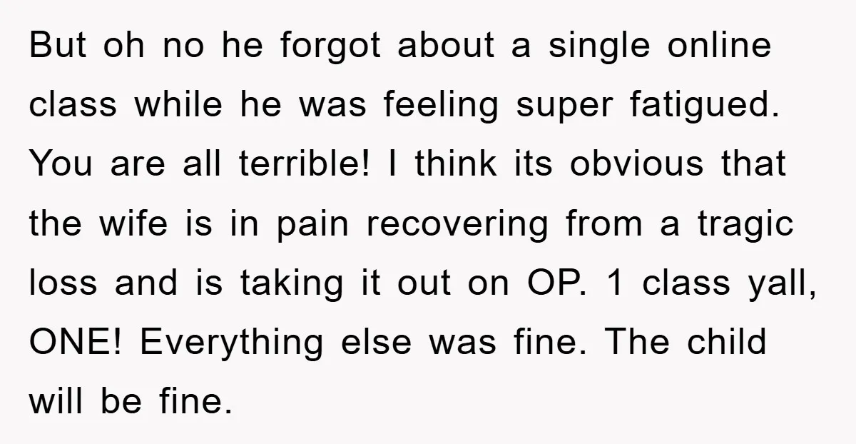 But oh no he forgot about a single online class while he was feeling super fatigued. You are all terrible! I think its obvious that the wife is in pain...