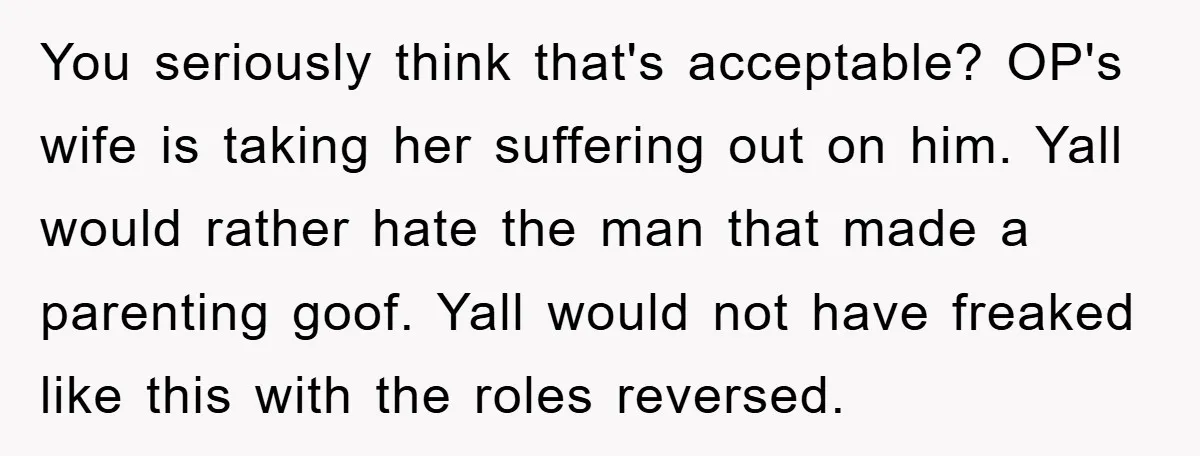 You seriously think that's acceptable? OP's wife is taking her suffering out on him. Yall would rather hate the man that made a parenting goof. Yall would not have freaked...