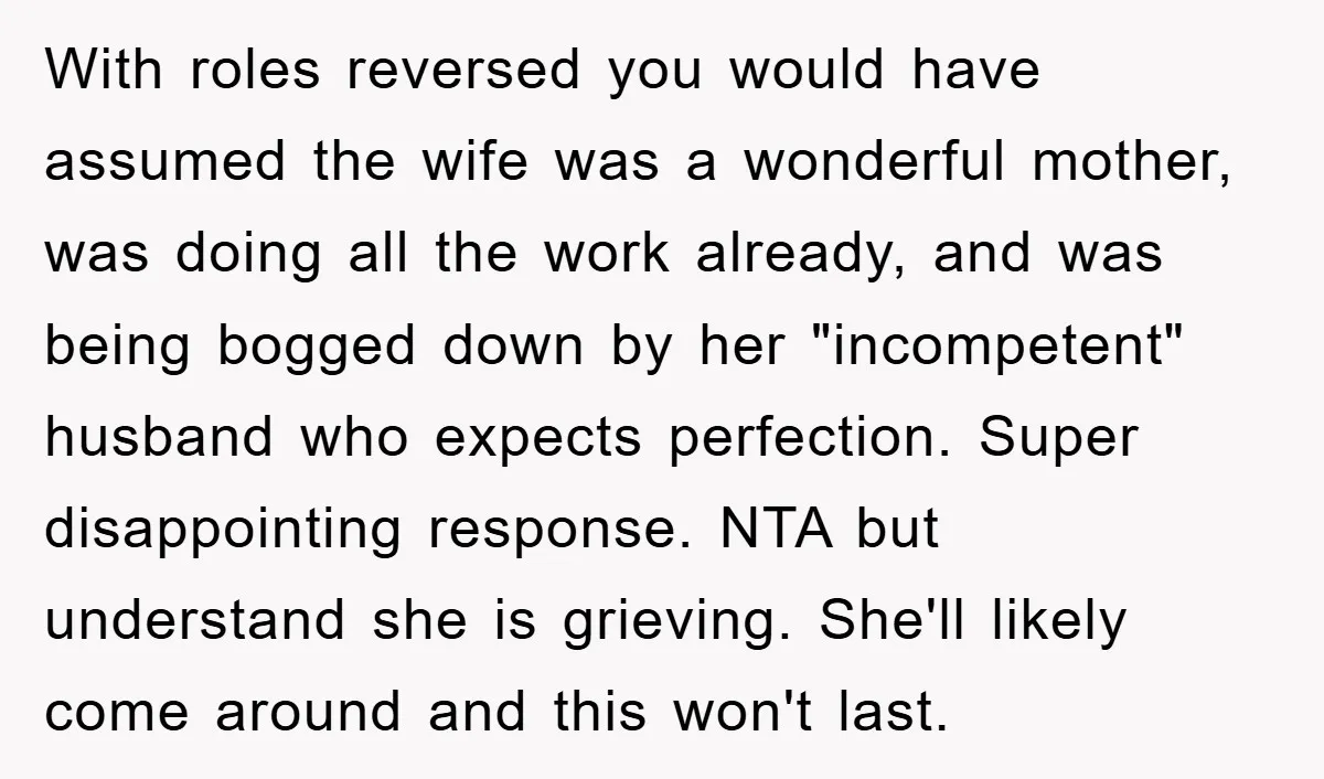 With roles reversed you would have assumed the wife was a wonderful mother, was doing all the work already, and was being bogged down by her "incompetent" husband who expects...