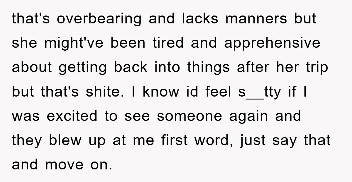that's overbearing and lacks manners but she might've been tired and apprehensive about getting back into things after her trip but that's shite. I know id feel s__tty if I...