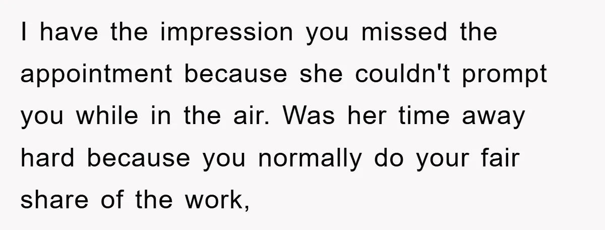 I have the impression you missed the appointment because she couldn't prompt you while in the air. Was her time away hard because you normally do your fair share of...