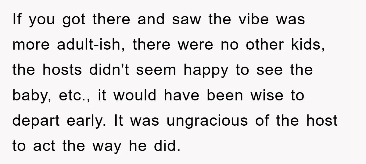 If you got there and saw the vibe was more adult-ish, there were no other kids, the hosts didn't seem happy to see the baby, etc., it would have been...