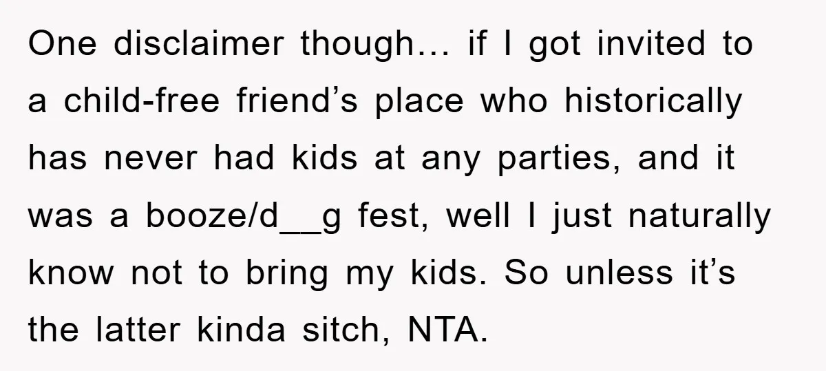 One disclaimer though… if I got invited to a child-free friend’s place who historically has never had kids at any parties, and it was a booze/d__g fest, well I just...