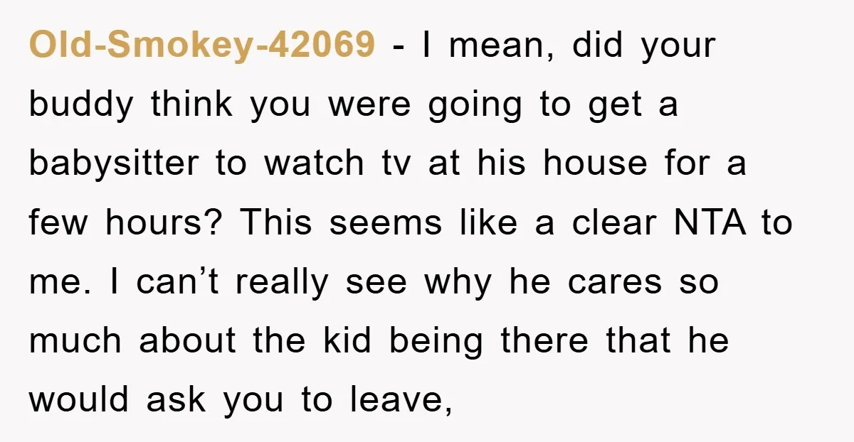 Old-Smokey-42069 − I mean, did your buddy think you were going to get a babysitter to watch tv at his house for a few hours? This seems like a clear...