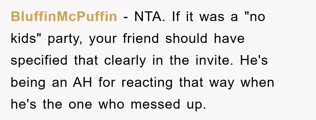 BluffinMcPuffin − NTA. If it was a "no kids" party, your friend should have specified that clearly in the invite. He's being an AH for reacting that way when he's...