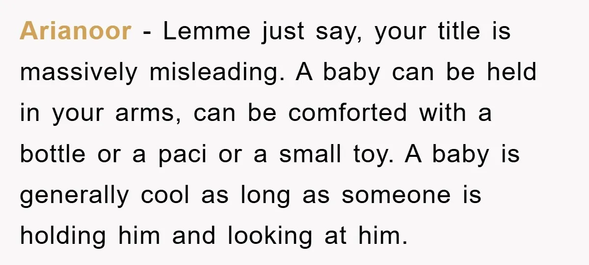 Arianoor − Lemme just say, your title is massively misleading. A baby can be held in your arms, can be comforted with a bottle or a paci or a small...
