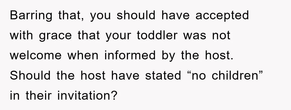 Barring that, you should have accepted with grace that your toddler was not welcome when informed by the host. Should the host have stated “no children” in their invitation?