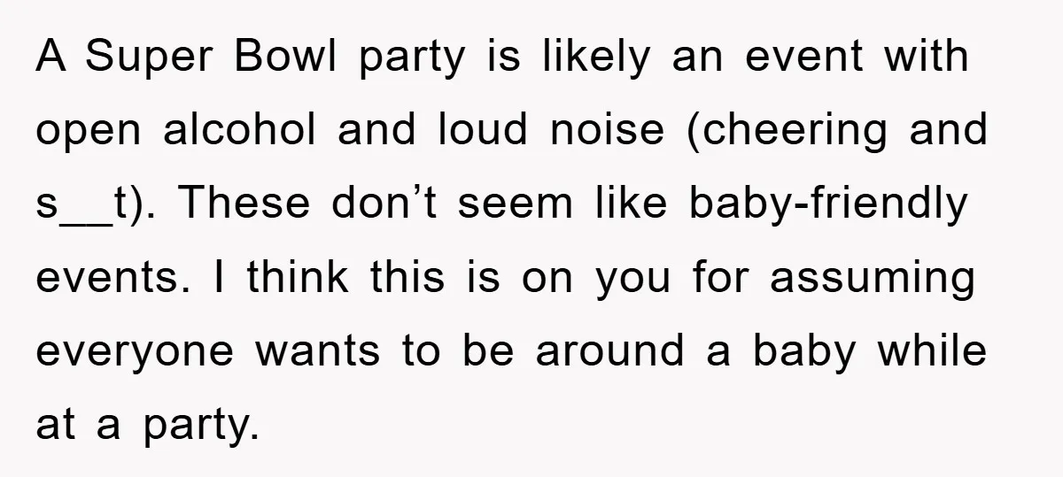 A Super Bowl party is likely an event with open alcohol and loud noise (cheering and s__t). These don’t seem like baby-friendly events. I think this is on you for...