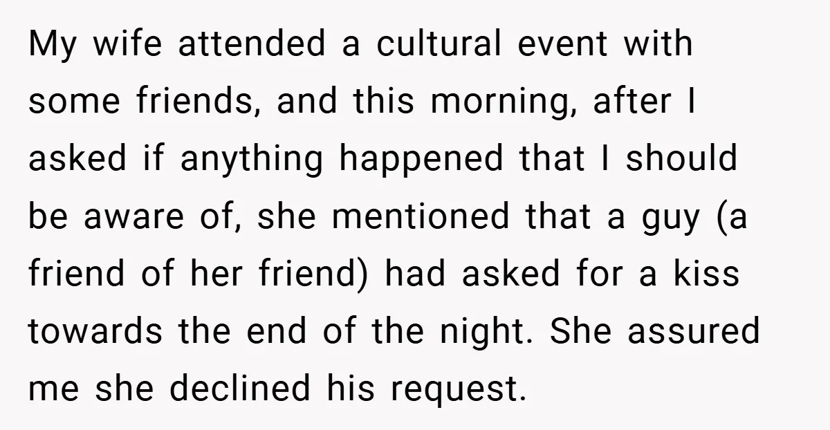 My wife attended a cultural event with some friends, and this morning, after I asked if anything happened that I should be aware of, she mentioned that a guy (a...