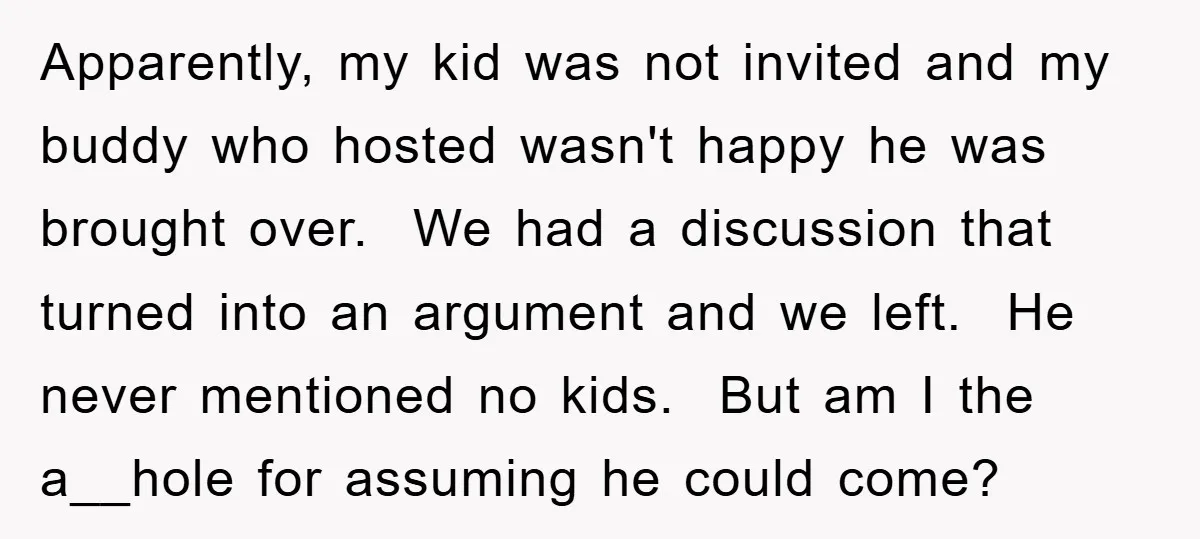 Apparently, my kid was not invited and my buddy who hosted wasn't happy he was brought over. We had a discussion that turned into an argument and we left. He...