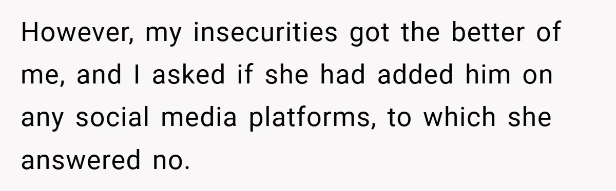 However, my insecurities got the better of me, and I asked if she had added him on any social media platforms, to which she answered no.