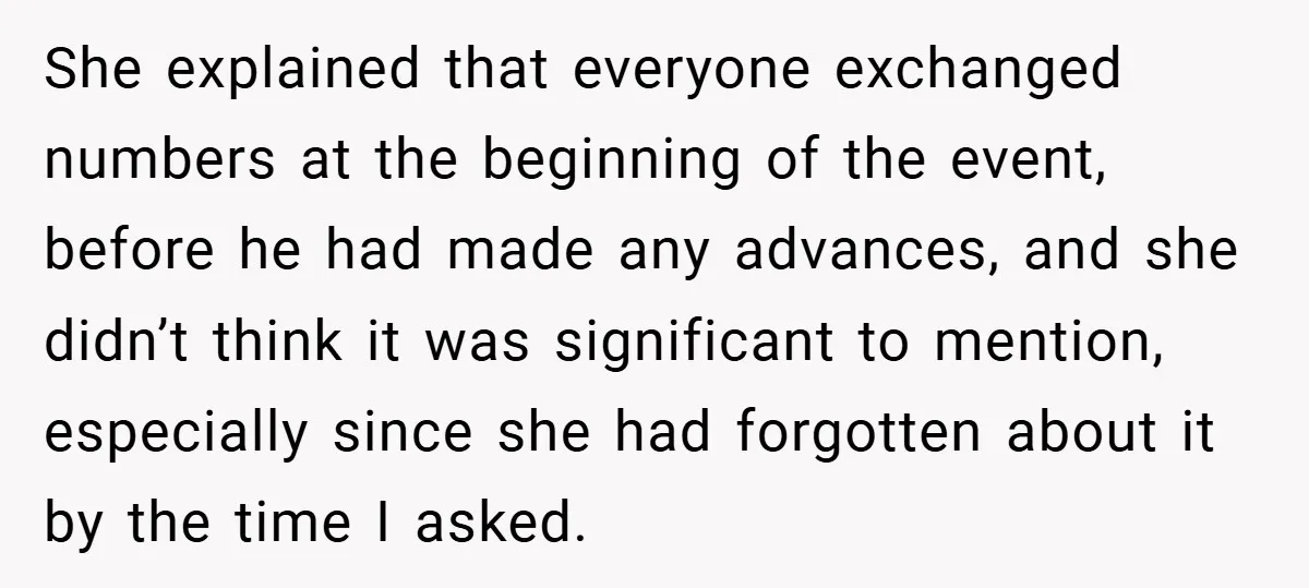 She explained that everyone exchanged numbers at the beginning of the event, before he had made any advances, and she didn’t think it was significant to mention, especially since she...