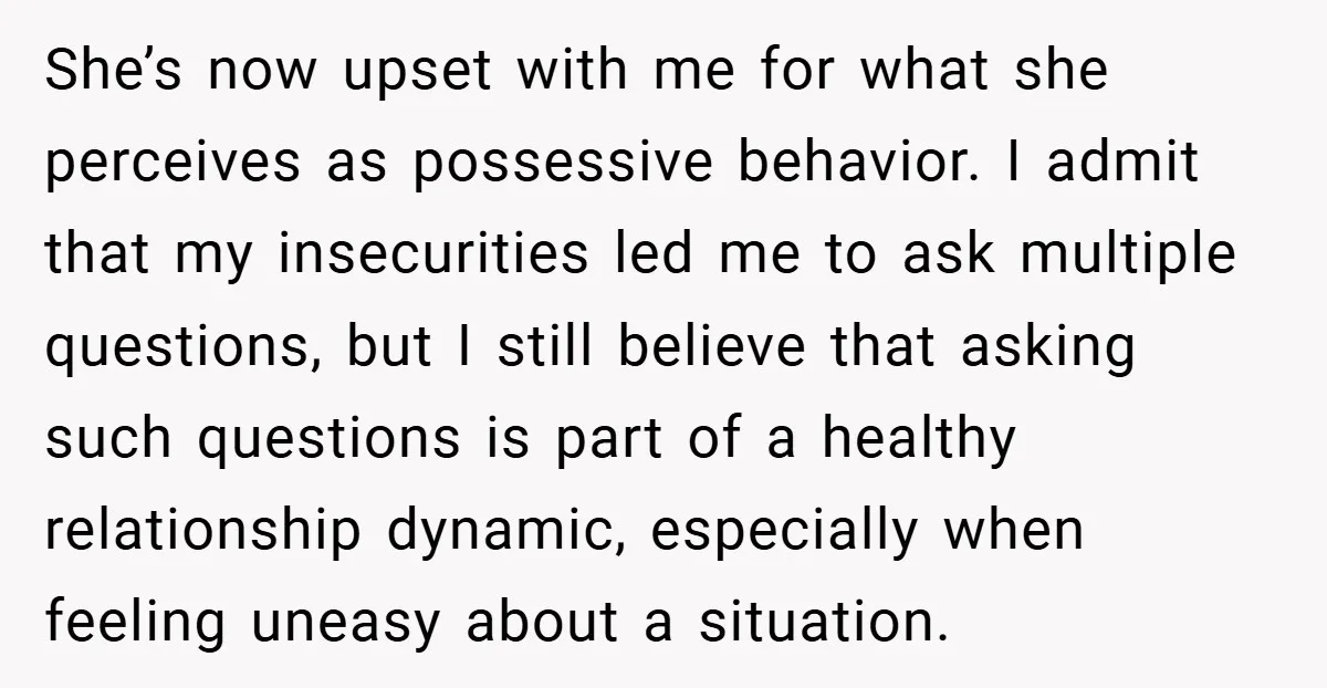 She’s now upset with me for what she perceives as possessive behavior. I admit that my insecurities led me to ask multiple questions, but I still believe that asking such...