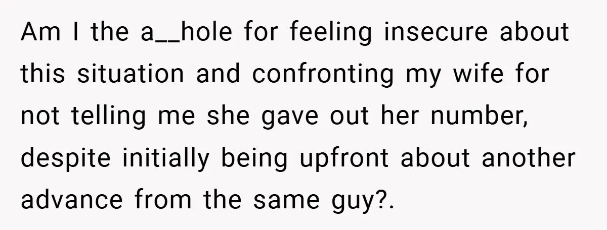 Am I the a__hole for feeling insecure about this situation and confronting my wife for not telling me she gave out her number, despite initially being upfront about another advance...