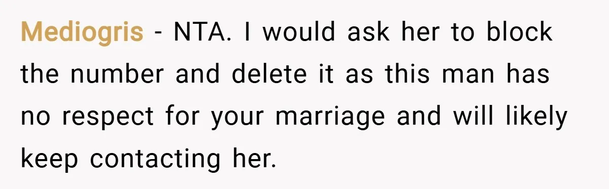 Mediogris − NTA. I would ask her to block the number and delete it as this man has no respect for your marriage and will likely keep contacting her.