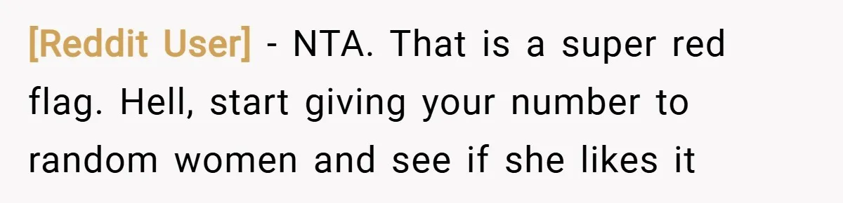 [Reddit User] − NTA. That is a super red flag. Hell, start giving your number to random women and see if she likes it