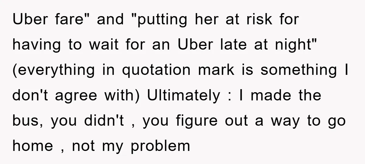 Uber fare" and "putting her at risk for having to wait for an Uber late at night" (everything in quotation mark is something I don't agree with) Ultimately : I...