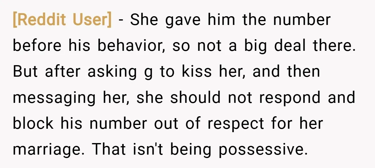 [Reddit User] − She gave him the number before his behavior, so not a big deal there. But after asking g to kiss her, and then messaging her, she should...