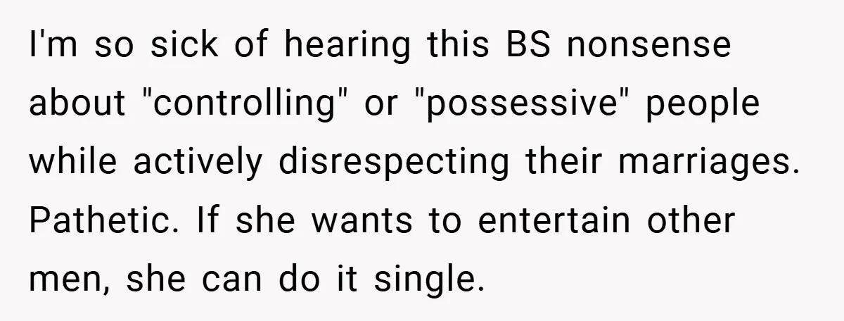 I'm so sick of hearing this BS nonsense about "controlling" or "possessive" people while actively disrespecting their marriages. Pathetic. If she wants to entertain other men, she can do it...