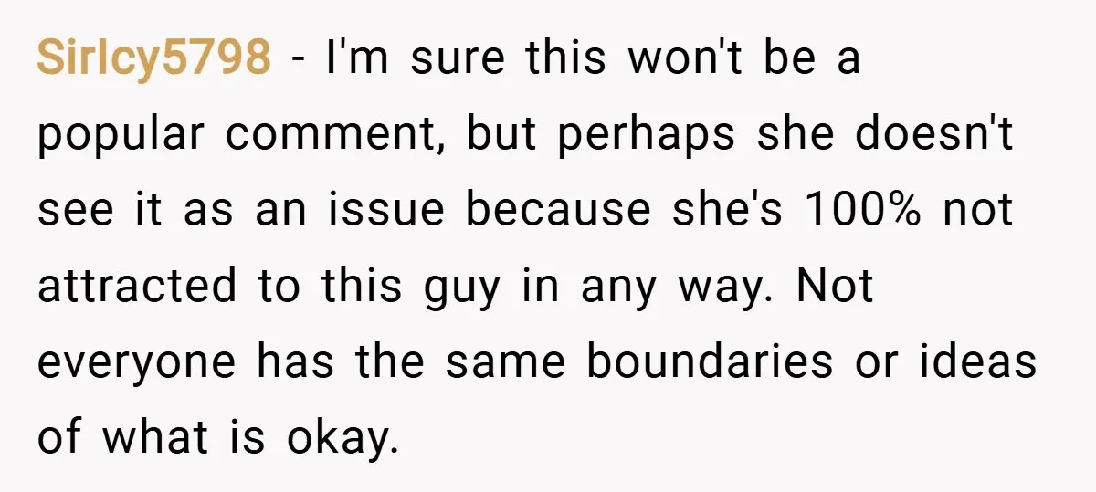 SirIcy5798 − I'm sure this won't be a popular comment, but perhaps she doesn't see it as an issue because she's 100% not attracted to this guy in any way....