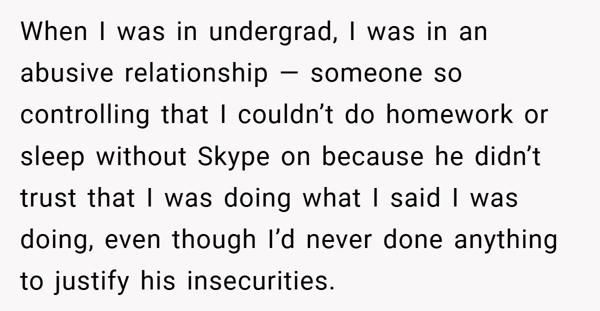 When I was in undergrad, I was in an abusive relationship — someone so controlling that I couldn’t do homework or sleep without Skype on because he didn’t trust that...