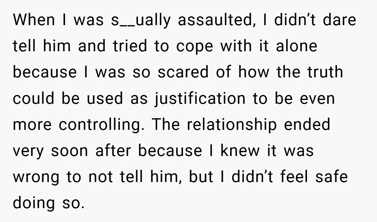 When I was s__ually assaulted, I didn’t dare tell him and tried to cope with it alone because I was so scared of how the truth could be used as...