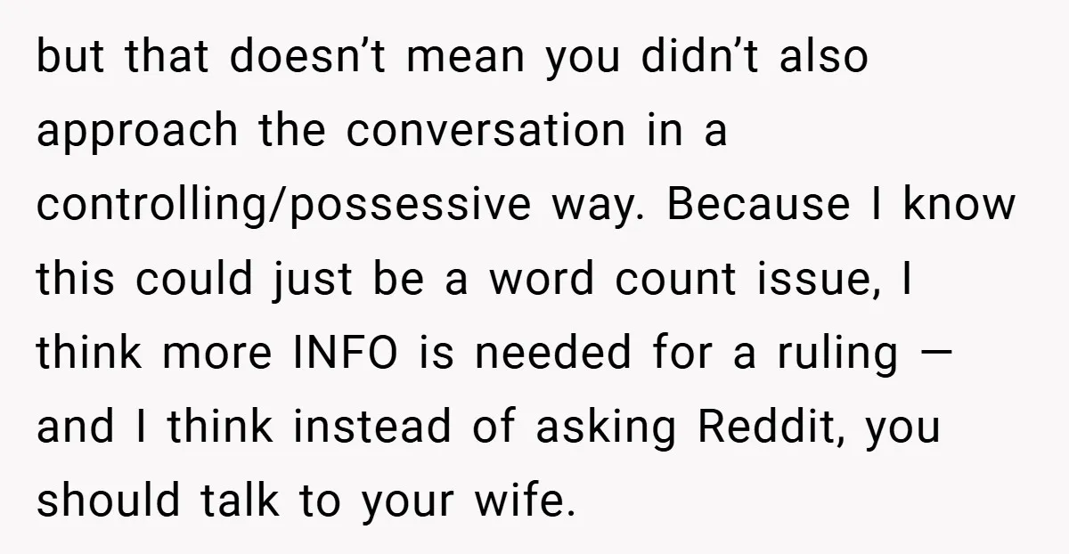 but that doesn’t mean you didn’t also approach the conversation in a controlling/possessive way. Because I know this could just be a word count issue, I think more INFO is...
