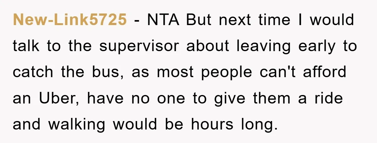 New-Link5725 − NTA But next time I would talk to the supervisor about leaving early to catch the bus, as most people can't afford an Uber, have no one to...