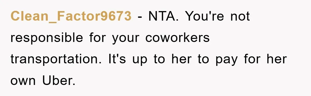 Clean_Factor9673 − NTA. You're not responsible for your coworkers transportation. It's up to her to pay for her own Uber.