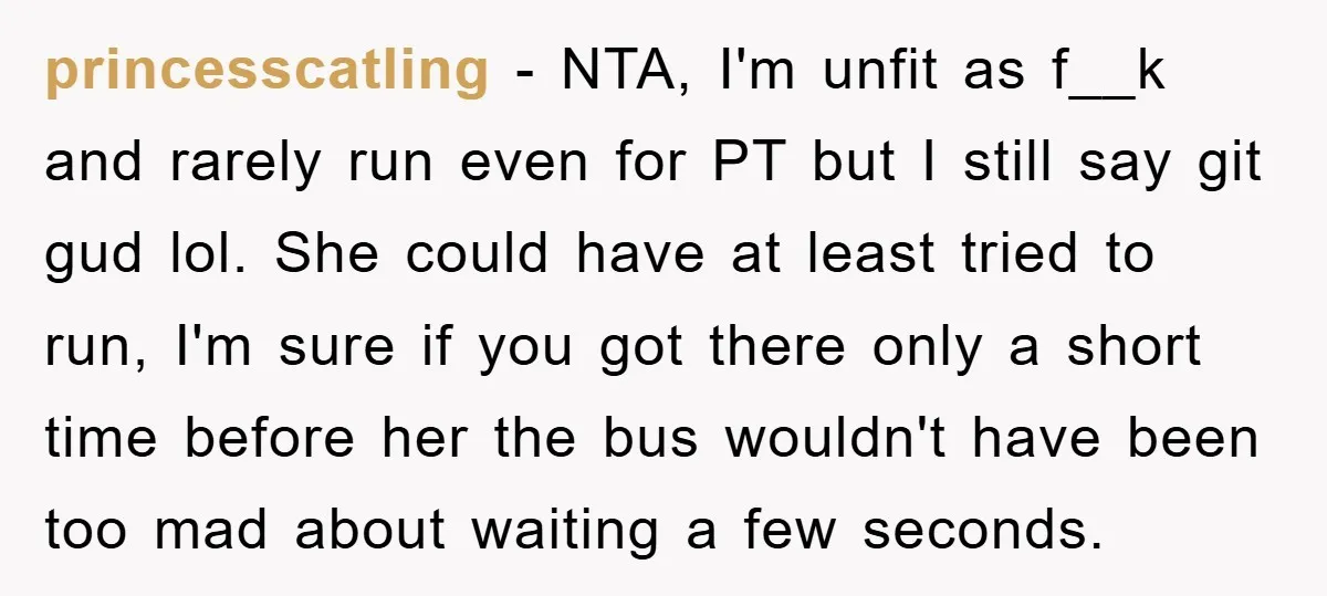 princesscatling − NTA, I'm unfit as f__k and rarely run even for PT but I still say git gud lol. She could have at least tried to run, I'm sure...