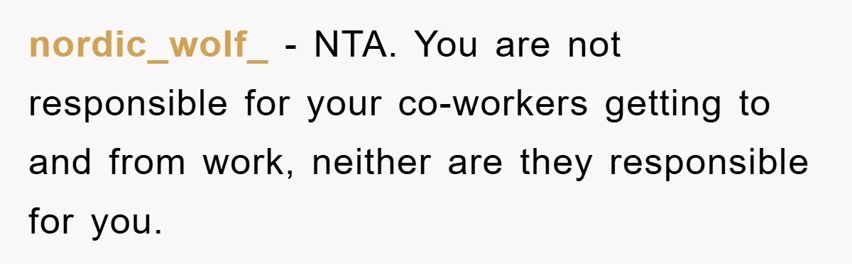 nordic_wolf_ − NTA. You are not responsible for your co-workers getting to and from work, neither are they responsible for you.