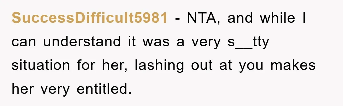 SuccessDifficult5981 − NTA, and while I can understand it was a very s__tty situation for her, lashing out at you makes her very entitled.