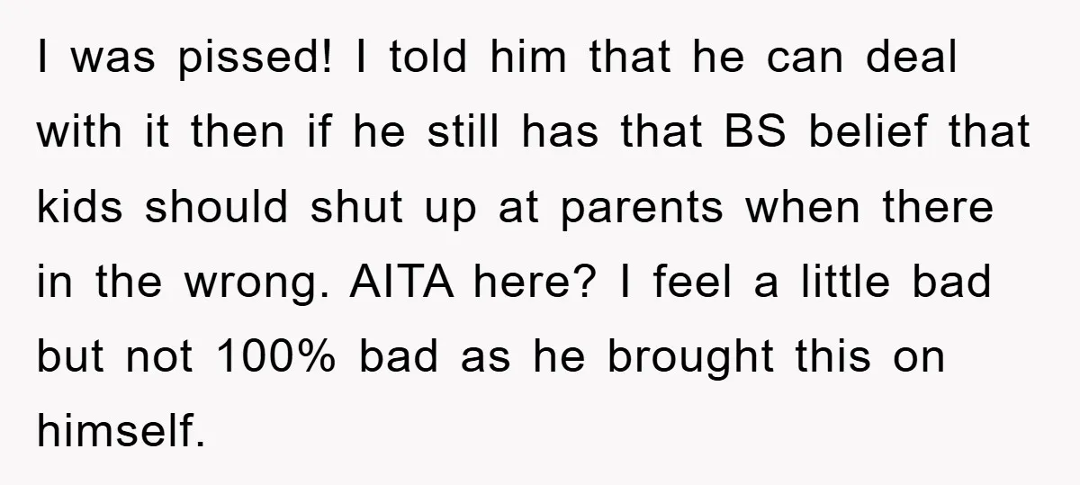 I was pissed! I told him that he can deal with it then if he still has that BS belief that kids should shut up at parents when there in...