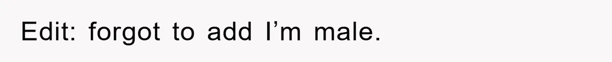 Edit: forgot to add I’m male.