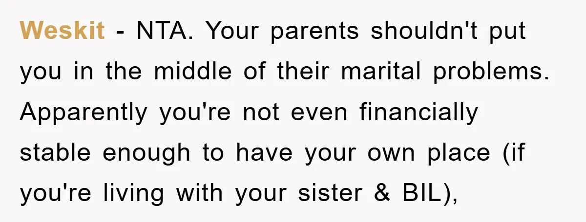Weskit − NTA. Your parents shouldn't put you in the middle of their marital problems. Apparently you're not even financially stable enough to have your own place (if you're living...